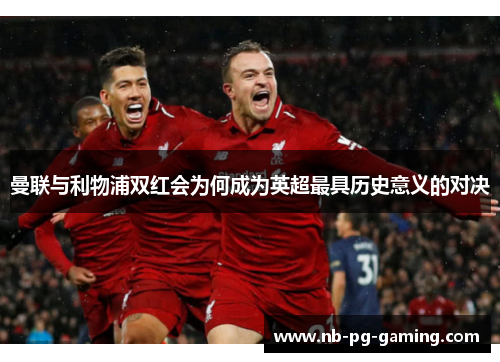 曼联与利物浦双红会为何成为英超最具历史意义的对决
