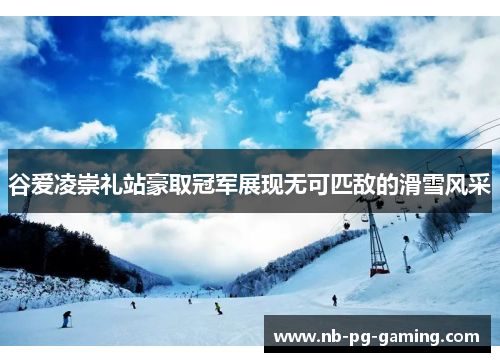 谷爱凌崇礼站豪取冠军展现无可匹敌的滑雪风采