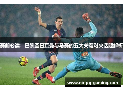 赛前必读：巴黎圣日耳曼与马赛的五大关键对决话题解析