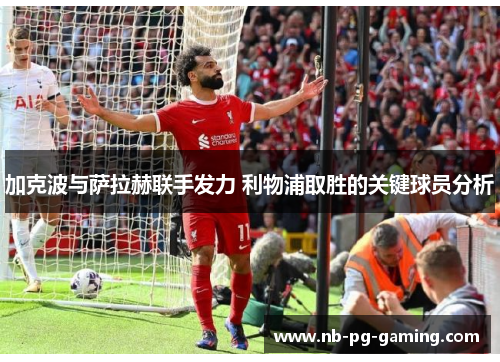 加克波与萨拉赫联手发力 利物浦取胜的关键球员分析