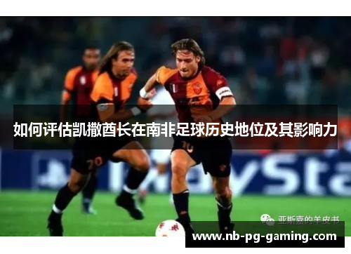 如何评估凯撒酋长在南非足球历史地位及其影响力