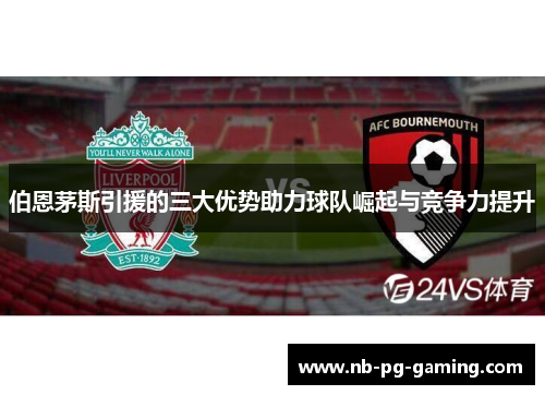 伯恩茅斯引援的三大优势助力球队崛起与竞争力提升
