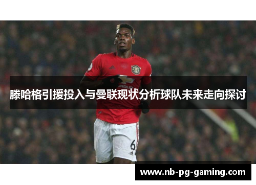 滕哈格引援投入与曼联现状分析球队未来走向探讨