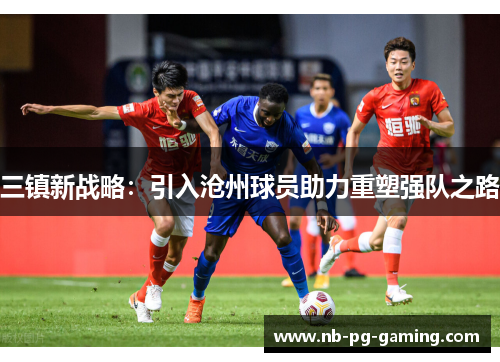 三镇新战略：引入沧州球员助力重塑强队之路