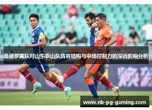 桑德罗离队对山东泰山队阵容结构与中场控制力的深远影响分析