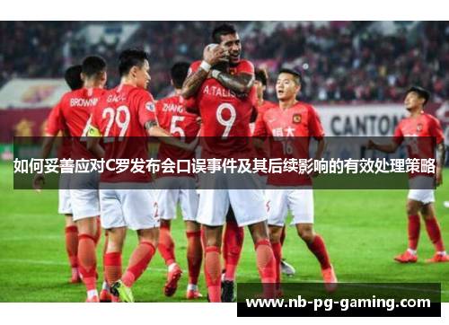 如何妥善应对C罗发布会口误事件及其后续影响的有效处理策略