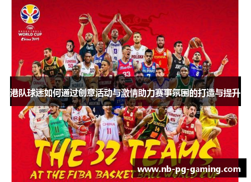 港队球迷如何通过创意活动与激情助力赛事氛围的打造与提升