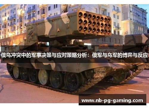 俄乌冲突中的军事决策与应对策略分析：俄军与乌军的博弈与反应