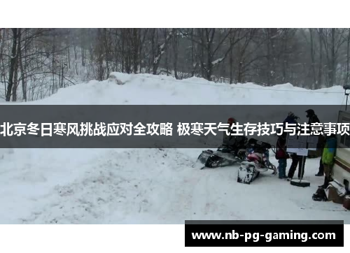 北京冬日寒风挑战应对全攻略 极寒天气生存技巧与注意事项