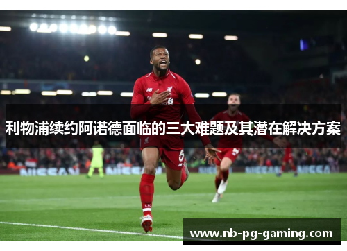 利物浦续约阿诺德面临的三大难题及其潜在解决方案