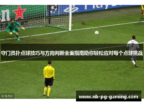 守门员扑点球技巧与方向判断全面指南助你轻松应对每个点球挑战