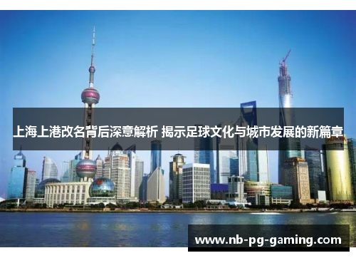 上海上港改名背后深意解析 揭示足球文化与城市发展的新篇章