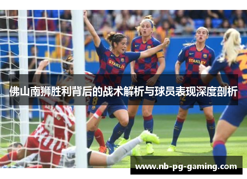 佛山南狮胜利背后的战术解析与球员表现深度剖析