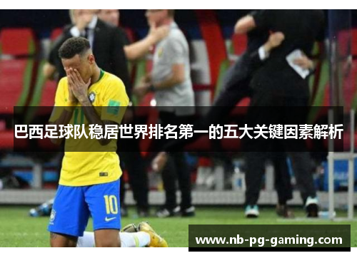 巴西足球队稳居世界排名第一的五大关键因素解析