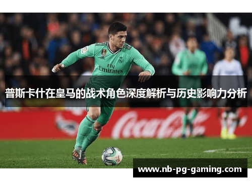 普斯卡什在皇马的战术角色深度解析与历史影响力分析