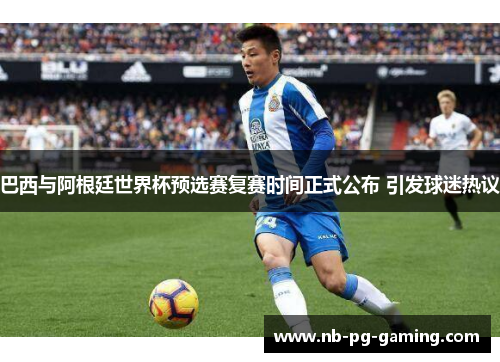 巴西与阿根廷世界杯预选赛复赛时间正式公布 引发球迷热议