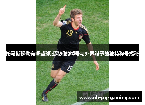 托马斯穆勒有哪些球迷熟知的绰号与外界赋予的独特称号揭秘