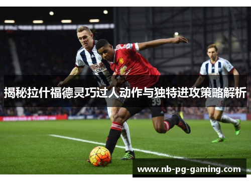 揭秘拉什福德灵巧过人动作与独特进攻策略解析