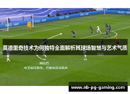 莫德里奇技术为何独特全面解析其球场智慧与艺术气质