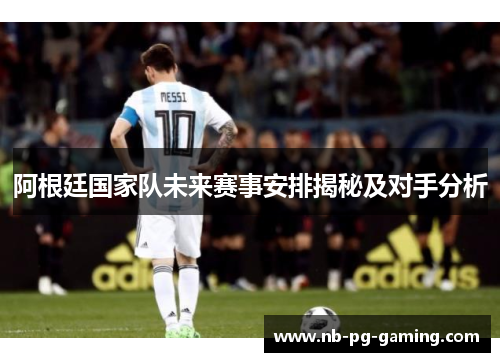阿根廷国家队未来赛事安排揭秘及对手分析