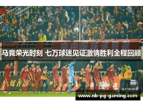 马竞荣光时刻 七万球迷见证激情胜利全程回顾