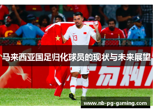 马来西亚国足归化球员的现状与未来展望