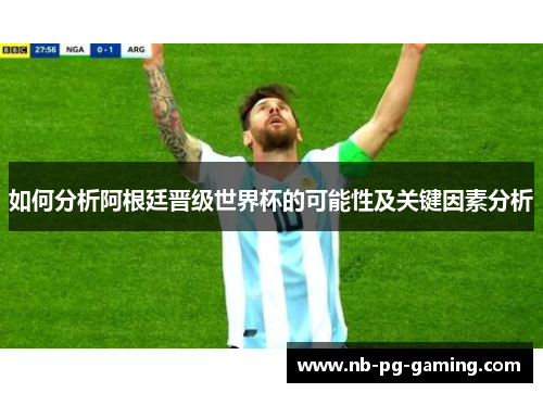如何分析阿根廷晋级世界杯的可能性及关键因素分析 如何分析阿根廷晋级世界杯的可能性及关键因素分析