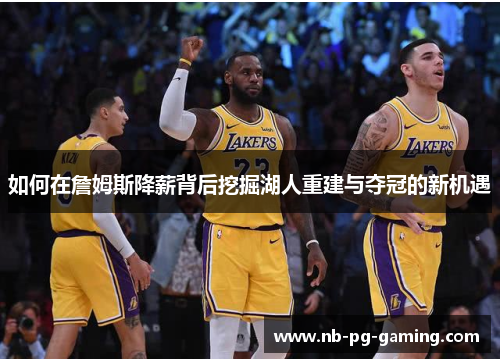 如何在詹姆斯降薪背后挖掘湖人重建与夺冠的新机遇 如何在詹姆斯降薪背后挖掘湖人重建与夺冠的新机遇