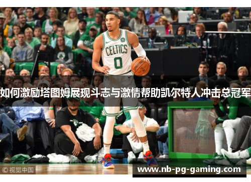 如何激励塔图姆展现斗志与激情帮助凯尔特人冲击总冠军 如何激励塔图姆展现斗志与激情帮助凯尔特人冲击总冠军