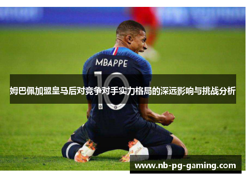 姆巴佩加盟皇马后对竞争对手实力格局的深远影响与挑战分析 姆巴佩加盟皇马后对竞争对手实力格局的深远影响与挑战分析