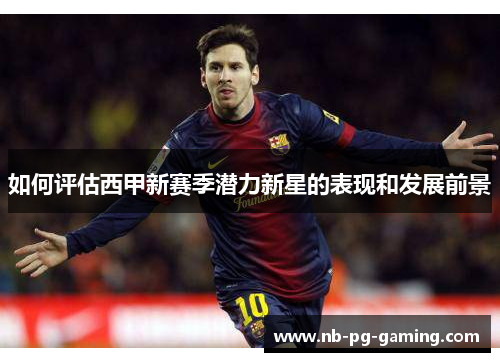 如何评估西甲新赛季潜力新星的表现和发展前景 如何评估西甲新赛季潜力新星的表现和发展前景