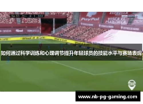 如何通过科学训练和心理调节提升年轻球员的技能水平与赛场表现 如何通过科学训练和心理调节提升年轻球员的技能水平与赛场表现