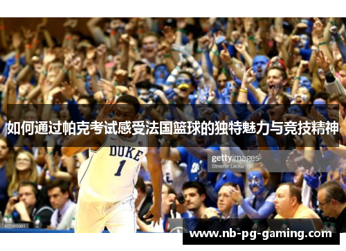 如何通过帕克考试感受法国篮球的独特魅力与竞技精神 如何通过帕克考试感受法国篮球的独特魅力与竞技精神