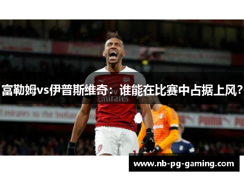 富勒姆vs伊普斯维奇:谁能在比赛中占据上风? 富勒姆vs伊普斯维奇:谁能在比赛中占据上风?