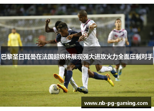 巴黎圣日耳曼在法国超级杯展现强大进攻火力全面压制对手 巴黎圣日耳曼在法国超级杯展现强大进攻火力全面压制对手