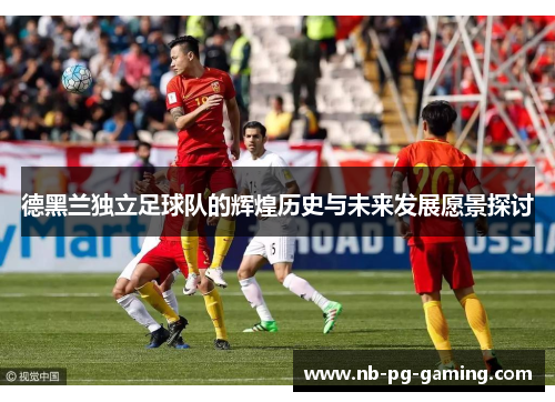 德黑兰独立足球队的辉煌历史与未来发展愿景探讨