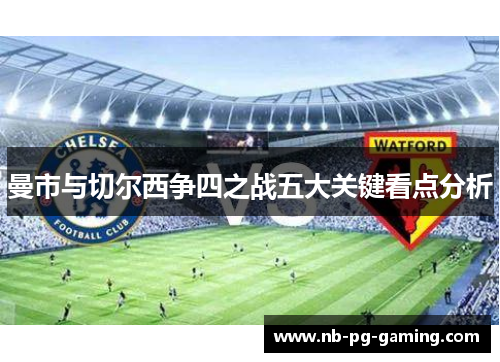 曼市与切尔西争四之战五大关键看点分析