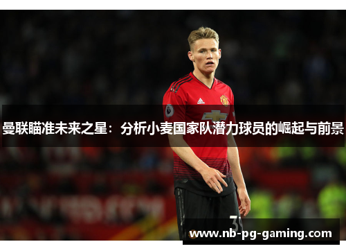 曼联瞄准未来之星:分析小麦国家队潜力球员的崛起与前景 曼联瞄准未来之星:分析小麦国家队潜力球员的崛起与前景