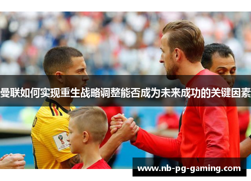 曼联如何实现重生战略调整能否成为未来成功的关键因素 曼联如何实现重生战略调整能否成为未来成功的关键因素