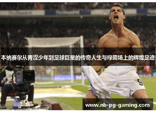 本纳赛尔从青涩少年到足球巨星的传奇人生与绿茵场上的辉煌足迹 本纳赛尔从青涩少年到足球巨星的传奇人生与绿茵场上的辉煌足迹