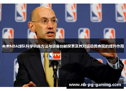 未来NBA球队科学训练方法与设备创新探索及其对运动员表现的提升作用 未来NBA球队科学训练方法与设备创新探索及其对运动员表现的提升作用
