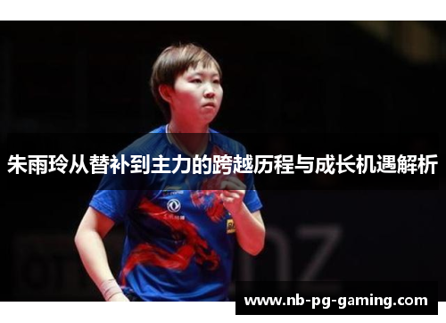 朱雨玲从替补到主力的跨越历程与成长机遇解析 朱雨玲从替补到主力的跨越历程与成长机遇解析