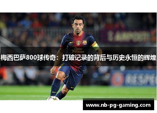 梅西巴萨800球传奇:打破记录的背后与历史永恒的辉煌 梅西巴萨800球传奇:打破记录的背后与历史永恒的辉煌