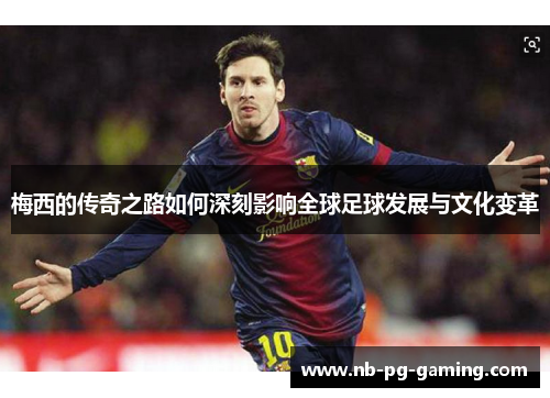 梅西的传奇之路如何深刻影响全球足球发展与文化变革 梅西的传奇之路如何深刻影响全球足球发展与文化变革