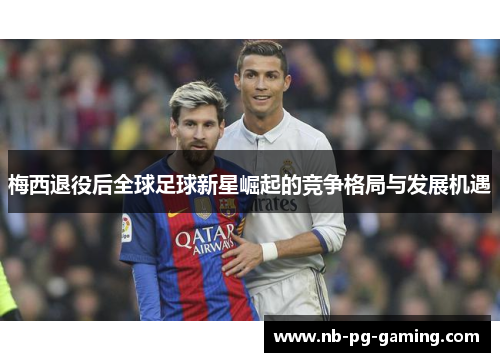 梅西退役后全球足球新星崛起的竞争格局与发展机遇 梅西退役后全球足球新星崛起的竞争格局与发展机遇