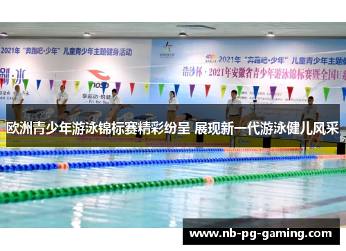 欧洲青少年游泳锦标赛精彩纷呈 展现新一代游泳健儿风采 欧洲青少年游泳锦标赛精彩纷呈 展现新一代游泳健儿风采