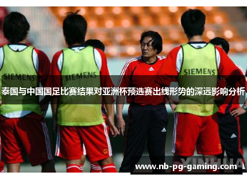 泰国与中国国足比赛结果对亚洲杯预选赛出线形势的深远影响分析 泰国与中国国足比赛结果对亚洲杯预选赛出线形势的深远影响分析