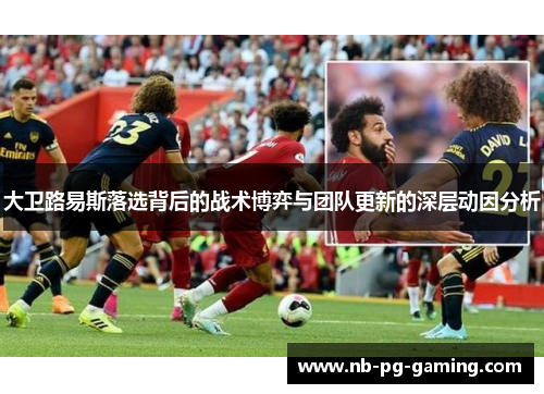 大卫路易斯落选背后的战术博弈与团队更新的深层动因分析 大卫路易斯落选背后的战术博弈与团队更新的深层动因分析