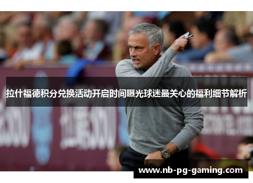 拉什福德积分兑换活动开启时间曝光球迷最关心的福利细节解析