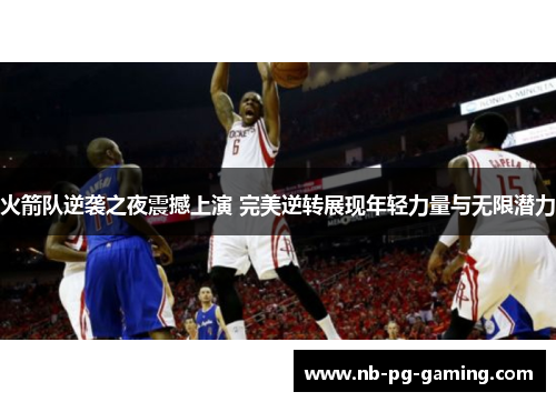 火箭队逆袭之夜震撼上演 完美逆转展现年轻力量与无限潜力 火箭队逆袭之夜震撼上演 完美逆转展现年轻力量与无限潜力